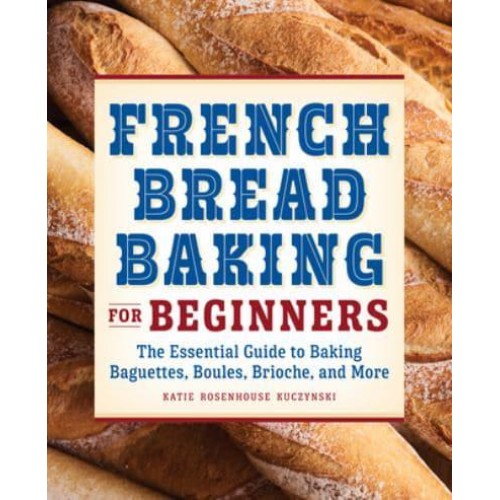 French Bread Baking for Beginners The Essential Guide to Baking Baguettes, Boules, Brioche, and More