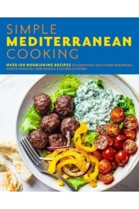 Simple Mediterranean Cooking Over 100 Nourishing Recipes Celebrating Southern European, North African, and Middle Eastern Flavors