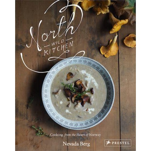 North Wild Kitchen Home Cooking from the Heart of Norway
