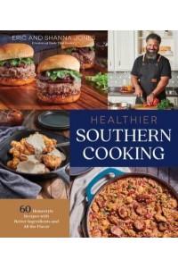 Healthier Southern Cooking 60 Homestyle Recipes With Better Ingredients and All the Flavor