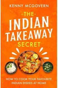 The Indian Takeaway Secret How to Cook Your Favourite Indian Dishes at Home - The Takeaway Secret