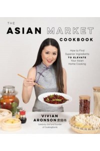 The Asian Market Cookbook How to Find Superior Ingredients to Elevate Your Asian Home Cooking