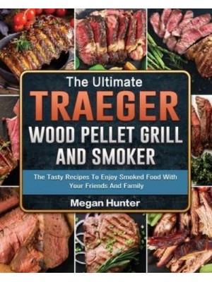 The Ultimate Traeger Wood Pellet Grill And Smoker: The Tasty Recipes To Enjoy Smoked Food With Your Friends And Family