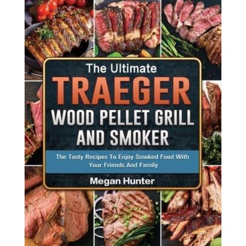 The Ultimate Traeger Wood Pellet Grill And Smoker: The Tasty Recipes To Enjoy Smoked Food With Your Friends And Family