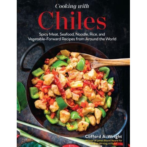 Cooking With Chilies Spicy Meat, Seafood, Noodle, Rice, and Vegetable-Forward Recipes from Around the World