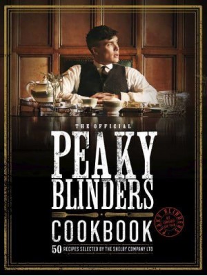 Peaky Blinders Cookbook 50 Recipes Selected by the Shelby Company Ltd - Peaky Blinders