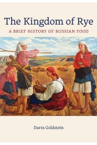 The Kingdom of Rye A Brief History of Russian Food - California Studies in Food and Culture