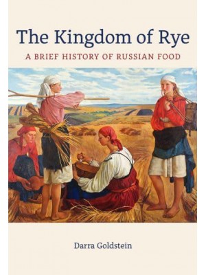 The Kingdom of Rye A Brief History of Russian Food - California Studies in Food and Culture