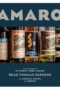 Amaro The Spirited World of Bittersweet, Herbal Liqueurs With Cocktails, Recipes & Formulas