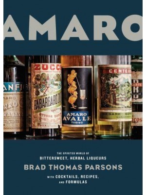 Amaro The Spirited World of Bittersweet, Herbal Liqueurs With Cocktails, Recipes & Formulas