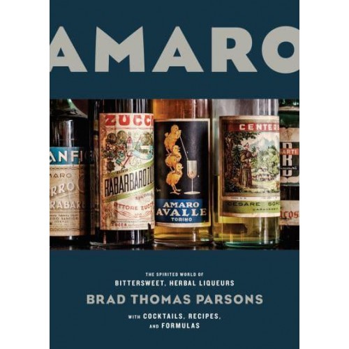 Amaro The Spirited World of Bittersweet, Herbal Liqueurs With Cocktails, Recipes & Formulas