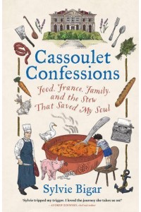 Cassoulet Confessions Food, France, Family and the Stew That Saved My Soul