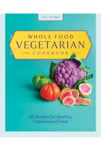 Whole Food Vegetarian Cookbook 135 Recipes for Healthy, Unprocessed Food