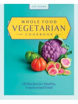 Whole Food Vegetarian Cookbook 135 Recipes for Healthy, Unprocessed Food