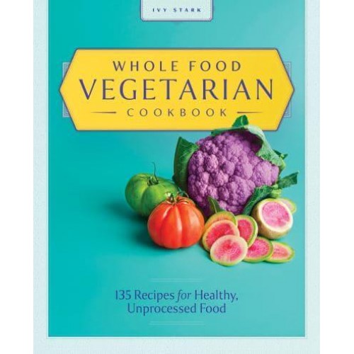 Whole Food Vegetarian Cookbook 135 Recipes for Healthy, Unprocessed Food