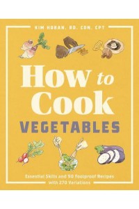 How to Cook Vegetables Essential Skills and 90 Foolproof Recipes (With 270 Variations)