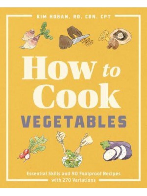 How to Cook Vegetables Essential Skills and 90 Foolproof Recipes (With 270 Variations)