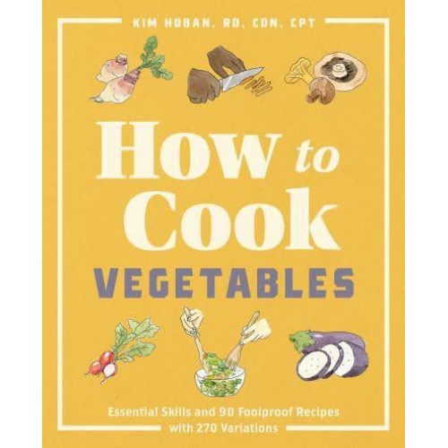 How to Cook Vegetables Essential Skills and 90 Foolproof Recipes (With 270 Variations)