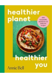 Healthier Planet, Healthier You 100 Sustainable, Delicious and Nutritious Recipes