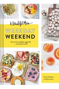 A Beautiful Mess Weekday Weekend : How to Live a Healthy Veggie Life ... And Still Eat Treats