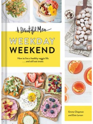 A Beautiful Mess Weekday Weekend : How to Live a Healthy Veggie Life ... And Still Eat Treats