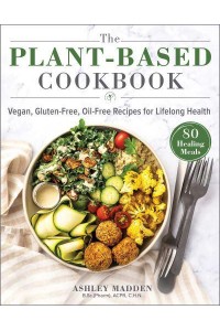 The Plant-Based Cookbook Vegan, Gluten-Free, Oil-Free Recipes for Lifelong Health