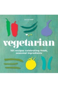 Vegetarian 101 Recipes Celebrating Fresh, Seasonal Ingredients