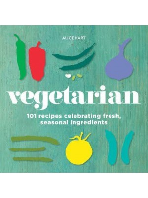 Vegetarian 101 Recipes Celebrating Fresh, Seasonal Ingredients