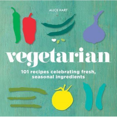 Vegetarian 101 Recipes Celebrating Fresh, Seasonal Ingredients