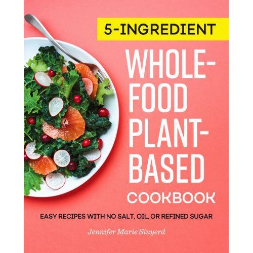 5-Ingredient Whole-Food, Plant-Based Cookbook Easy Recipes With No Salt, Oil, or Refined Sugar