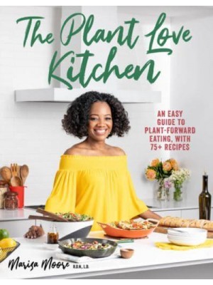 The Plant Love Kitchen An Easy Guide to Plant-Forward Eating, With 75+ Recipes