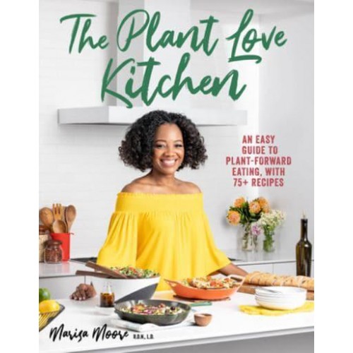 The Plant Love Kitchen An Easy Guide to Plant-Forward Eating, With 75+ Recipes
