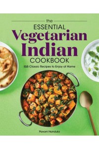 The Essential Vegetarian Indian Cookbook 125 Classic Recipes to Enjoy at Home