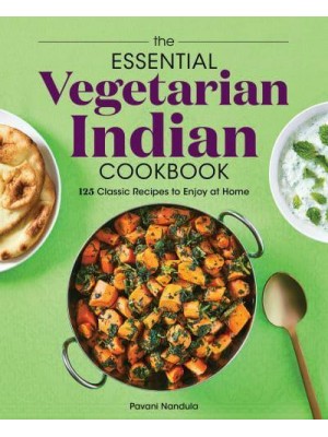 The Essential Vegetarian Indian Cookbook 125 Classic Recipes to Enjoy at Home