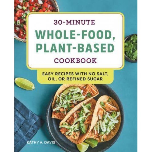 30-Minute Whole-Food, Plant-Based Cookbook Easy Recipes With No Salt, Oil, or Refined Sugar