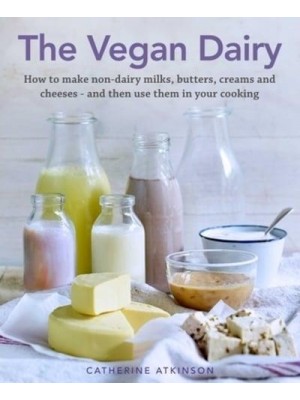The Vegan Dairy How to Make Non-Dairy Milks, Butters, Creams and Cheeses - And Then Use Them in Your Cooking