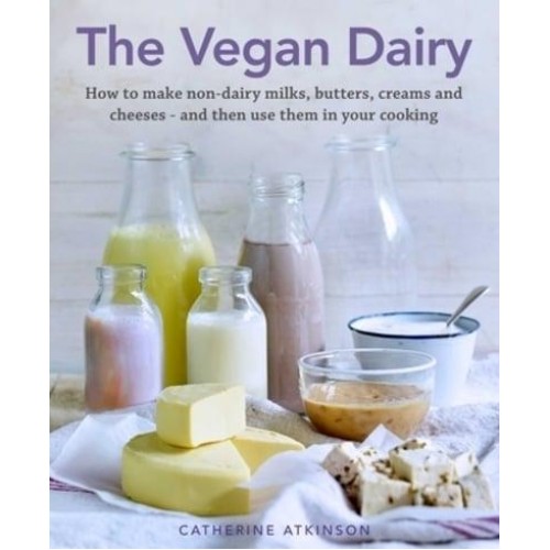 The Vegan Dairy How to Make Non-Dairy Milks, Butters, Creams and Cheeses - And Then Use Them in Your Cooking