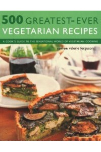 500 Greatest-Ever Vegetarian Recipes A Cook's Guide to the Sensational World of Vegetarian Cooking
