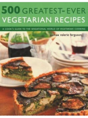 500 Greatest-Ever Vegetarian Recipes A Cook's Guide to the Sensational World of Vegetarian Cooking