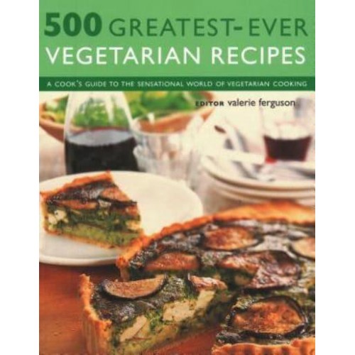500 Greatest-Ever Vegetarian Recipes A Cook's Guide to the Sensational World of Vegetarian Cooking