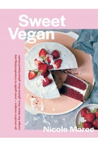 Sweet Vegan 50 Creative Recipes + Your Guide to Transforming Any Recipe for Dairy-Free, Gluten-Free, Plant-Based Treats