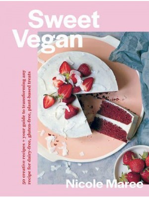 Sweet Vegan 50 Creative Recipes + Your Guide to Transforming Any Recipe for Dairy-Free, Gluten-Free, Plant-Based Treats