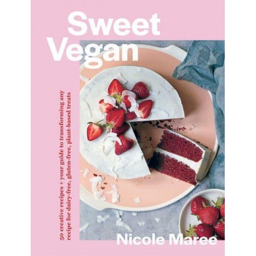 Sweet Vegan 50 Creative Recipes + Your Guide to Transforming Any Recipe for Dairy-Free, Gluten-Free, Plant-Based Treats