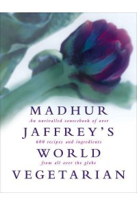 Madhur Jaffrey's World Vegetarian An Unrivalled Sourcebook of Over 600 Recipes and Ingredients from All Over the Globe