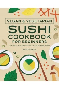 Vegan and Vegetarian Sushi Cookbook for Beginners 50 Step-by-Step Recipes for Plant-Based Rolls