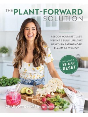The Plant-Forward Solution Reboot Your Diet, Lose Weight & Build Lifelong Health by Eating More Plants & Less Meat