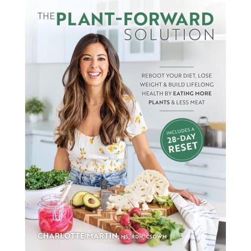 The Plant-Forward Solution Reboot Your Diet, Lose Weight & Build Lifelong Health by Eating More Plants & Less Meat