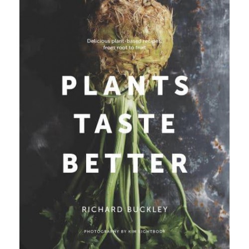 Plants Taste Better Delicious Plant-Based Recipes, from Root to Fruit