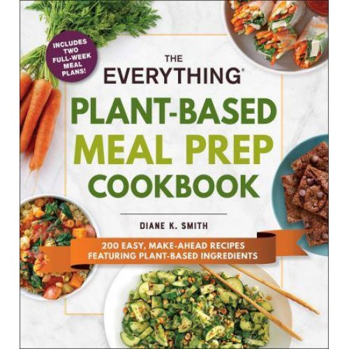 The Everything Plant-Based Meal Prep Cookbook 200 Easy, Make-Ahead Recipes Featuring Plant-Based Ingredients - Everything Series