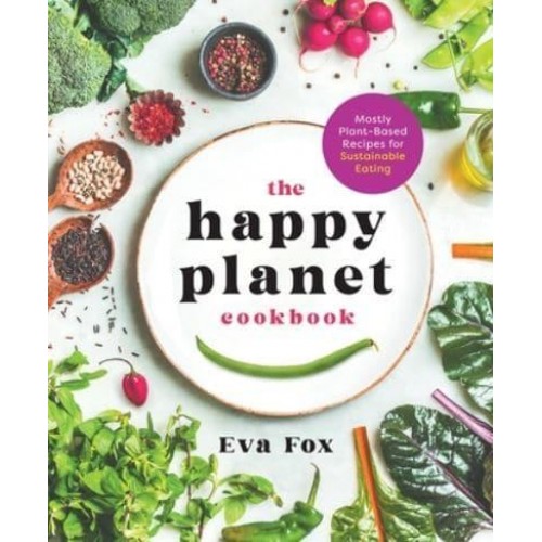 The Happy Planet Cookbook Mostly Plant-Based Recipes for Sustainable Eating